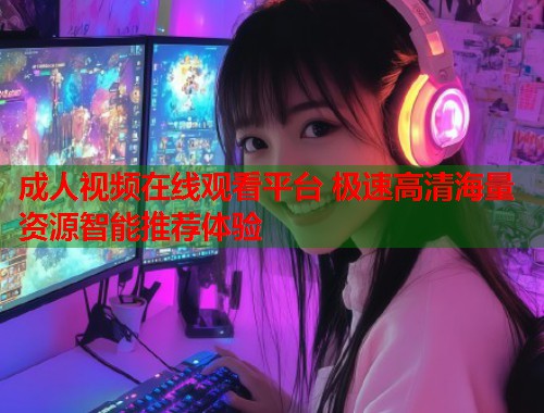 成人视频在线观看平台 极速高清海量资源智能推荐体验  第2张