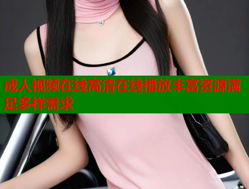 成人视频在线高清在线播放丰富资源满足多样需求