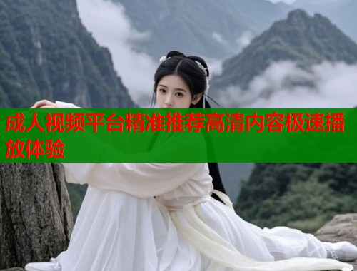 成人视频平台精准推荐高清内容极速播放体验  第2张