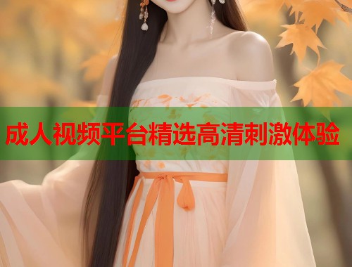 成人视频平台精选高清刺激体验