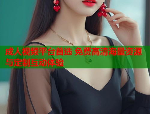 成人视频平台首选 免费高清海量资源与定制互动体验  第1张