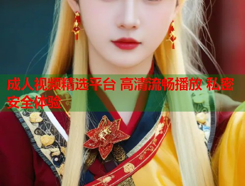 成人视频精选平台 高清流畅播放 私密安全体验