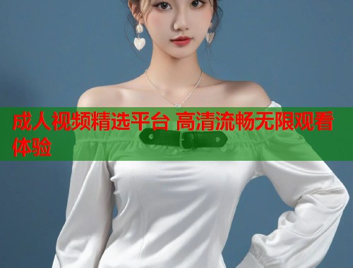 成人视频精选平台 高清流畅无限观看体验  第2张
