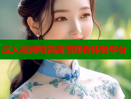 成人视频精选高清观看体验平台