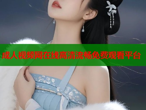 成人视频网在线高清流畅免费观看平台