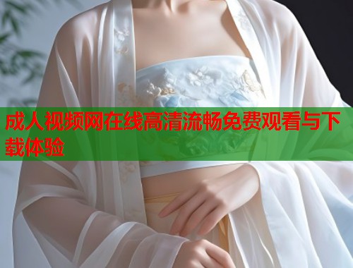成人视频网在线高清流畅免费观看与下载体验  第2张