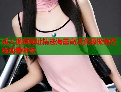 成人视频网址精选海量高清资源极速在线观看体验  第2张