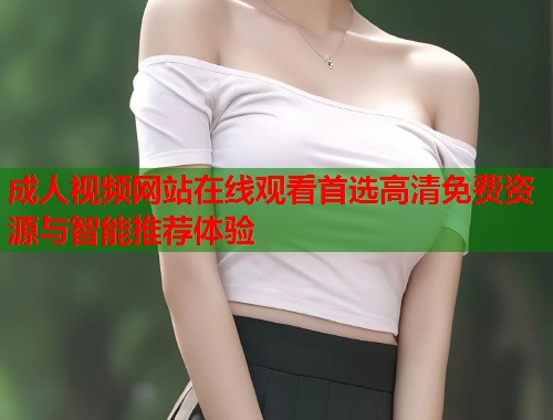 成人视频网站在线观看首选高清免费资源与智能推荐体验