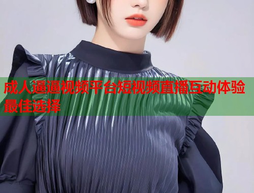 成人逼逼视频平台短视频直播互动体验最佳选择