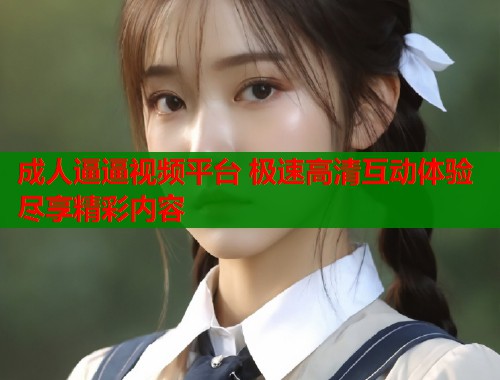 成人逼逼视频平台 极速高清互动体验尽享精彩内容