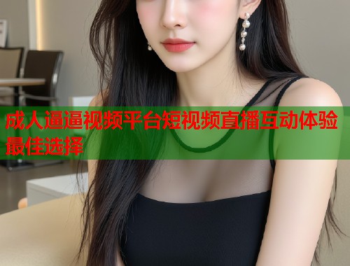 成人逼逼视频平台短视频直播互动体验最佳选择  第2张