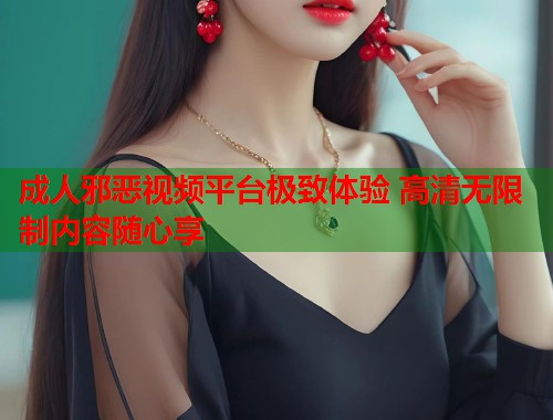 成人邪恶视频平台极致体验 高清无限制内容随心享  第2张