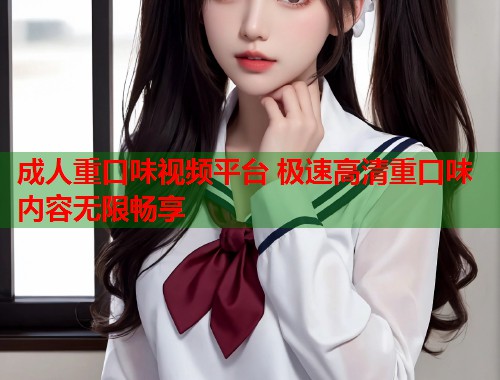成人重口味视频平台 极速高清重口味内容无限畅享