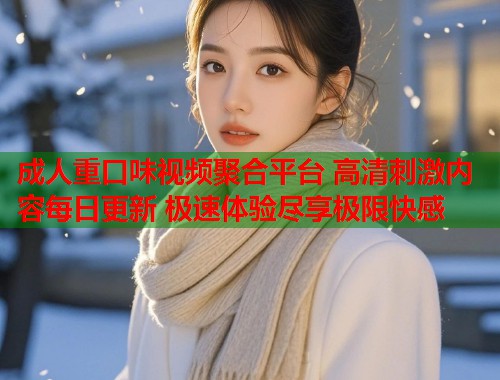 成人重口味视频聚合平台 高清刺激内容每日更新 极速体验尽享极限快感
