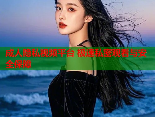 成人隐私视频平台 极速私密观看与安全保障