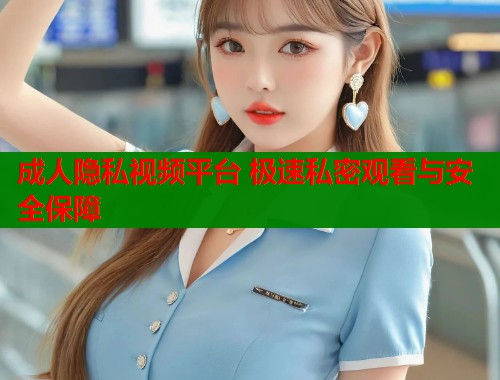 成人隐私视频平台 极速私密观看与安全保障  第2张