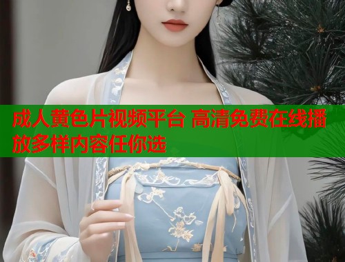 成人黄色片视频平台 高清免费在线播放多样内容任你选