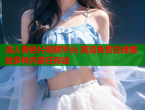 成人黄色片视频平台 高清免费在线播放多样内容任你选  第2张
