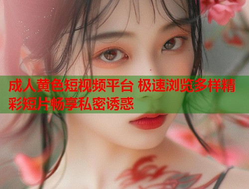成人黄色短视频平台 极速浏览多样精彩短片畅享私密诱惑
