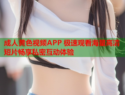 成人黄色视频APP 极速观看海量高清短片畅享私密互动体验  第2张