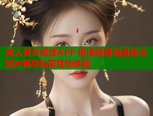 成人黄色视频APP 极速观看海量高清短片畅享私密互动体验