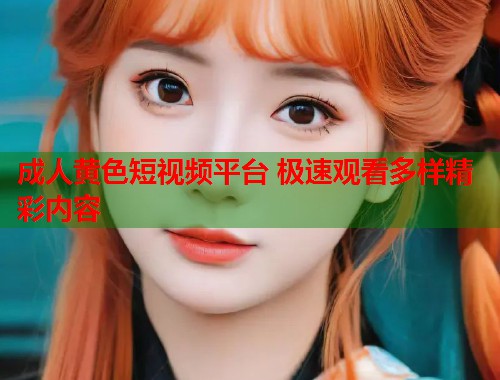 成人黄色短视频平台 极速观看多样精彩内容