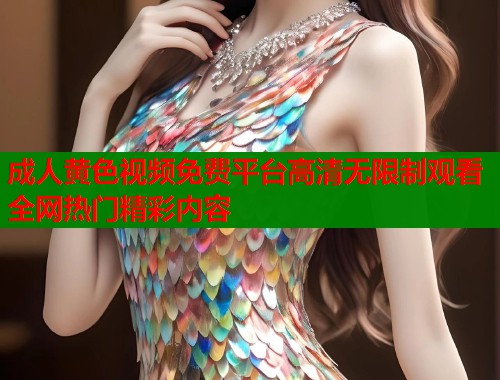 成人黄色视频免费平台高清无限制观看全网热门精彩内容