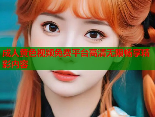 成人黄色视频免费平台高清无限畅享精彩内容