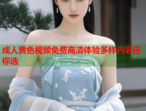 成人黄色视频免费高清体验多样内容任你选