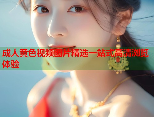 成人黄色视频图片精选一站式高清浏览体验  第2张