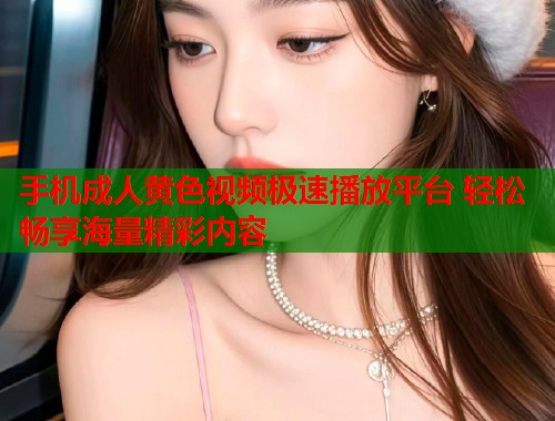手机成人黄色视频极速播放平台 轻松畅享海量精彩内容  第2张