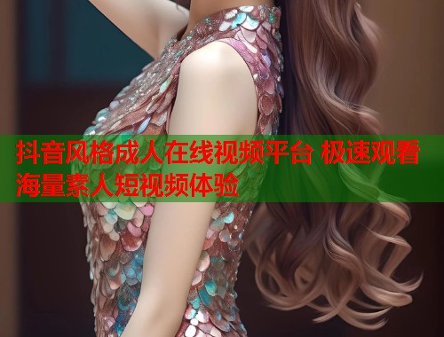 抖音风格成人在线视频平台 极速观看海量素人短视频体验