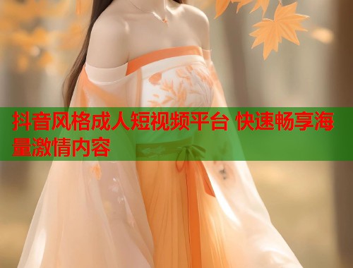 抖音风格成人短视频平台 快速畅享海量激情内容