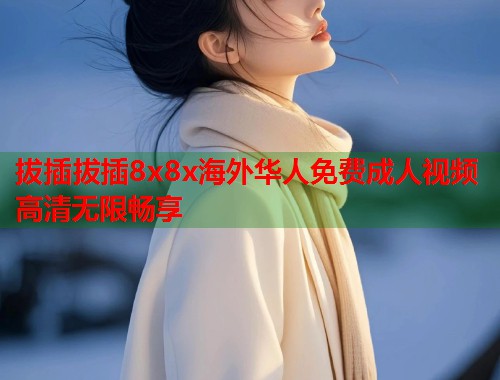 拔插拔插8x8x海外华人免费成人视频高清无限畅享