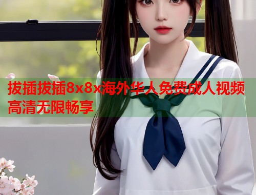 拔插拔插8x8x海外华人免费成人视频高清无限畅享  第2张