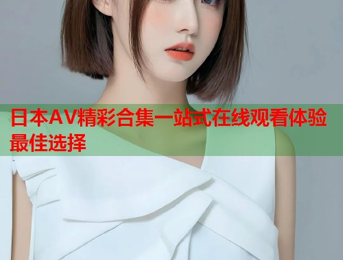 日本AV精彩合集一站式在线观看体验最佳选择