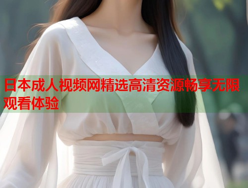 日本成人视频网精选高清资源畅享无限观看体验