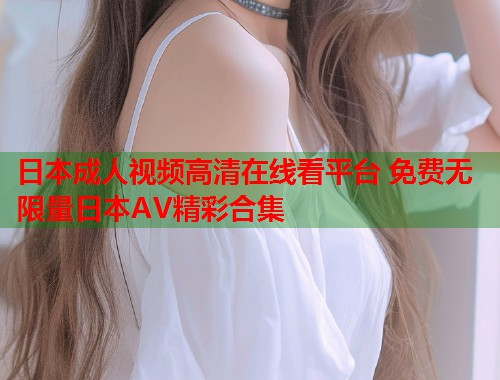日本成人视频高清在线看平台 免费无限量日本AV精彩合集  第2张
