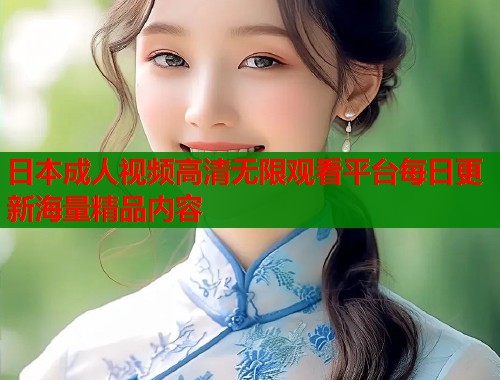 日本成人视频高清无限观看平台每日更新海量精品内容