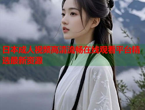 日本成人视频高清流畅在线观看平台精选最新资源