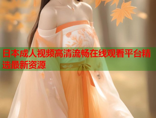 日本成人视频高清流畅在线观看平台精选最新资源  第2张