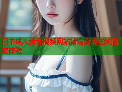 日本成人黄色视频网站精选高清在线播放体验  第2张