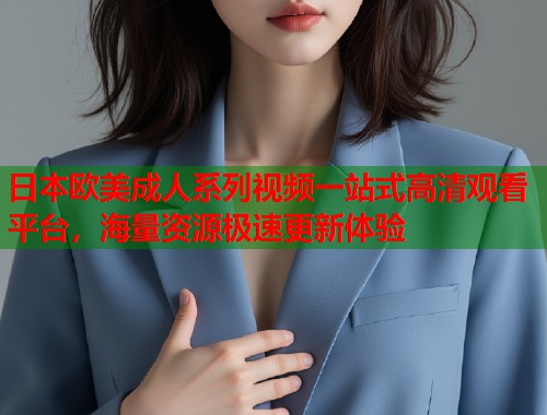 日本欧美成人系列视频一站式高清观看平台，海量资源极速更新体验