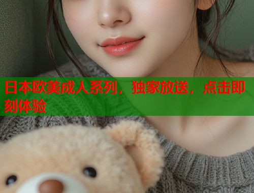 日本欧美成人系列，独家放送，点击即刻体验