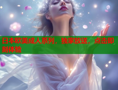 日本欧美成人系列，独家放送，点击即刻体验  第2张