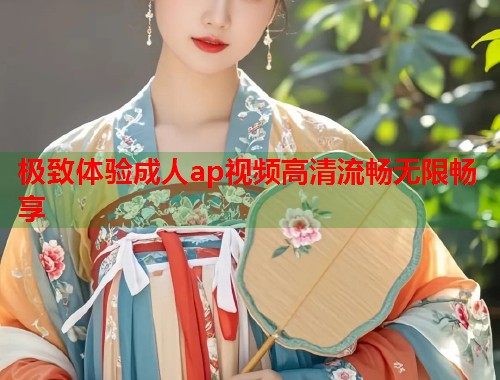 极致体验成人ap视频高清流畅无限畅享