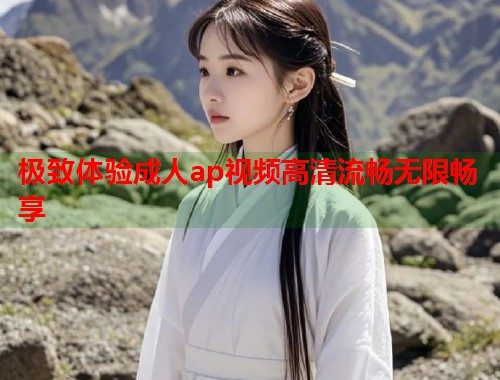 极致体验成人ap视频高清流畅无限畅享  第2张