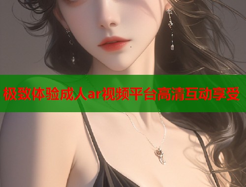 极致体验成人ar视频平台高清互动享受