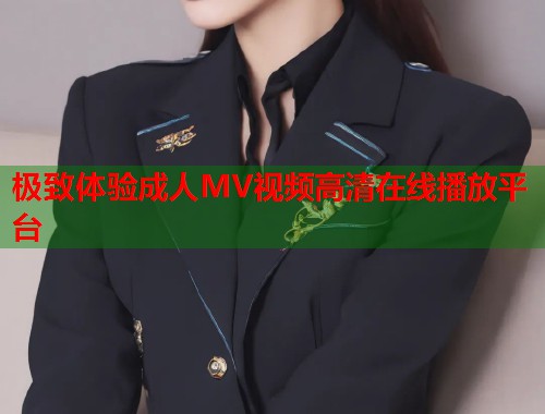 极致体验成人MV视频高清在线播放平台