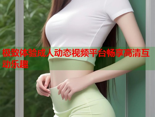 极致体验成人动态视频平台畅享高清互动乐趣
